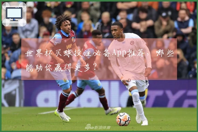 世界杯买球投注必备App推荐，哪些能助你赢得更多？