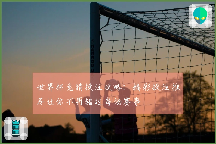世界杯竞猜投注攻略：精彩投注推荐让你不再错过每场赛事