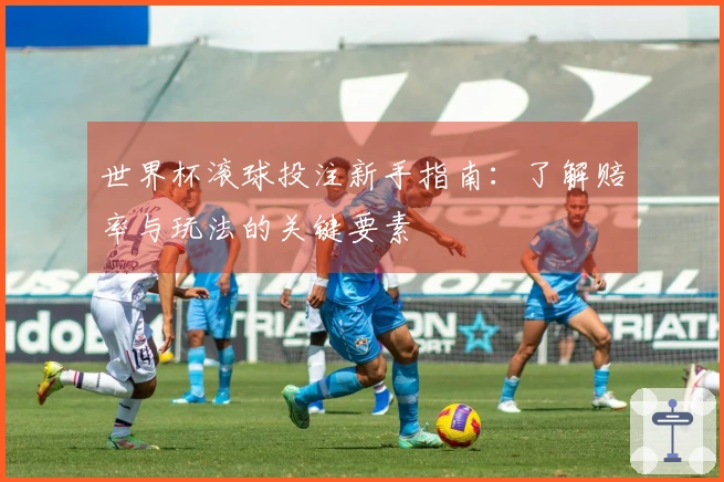 世界杯滚球投注新手指南：了解赔率与玩法的关键要素
