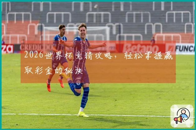 2026世界杯竞猜攻略，轻松掌握赢取彩金的秘诀
