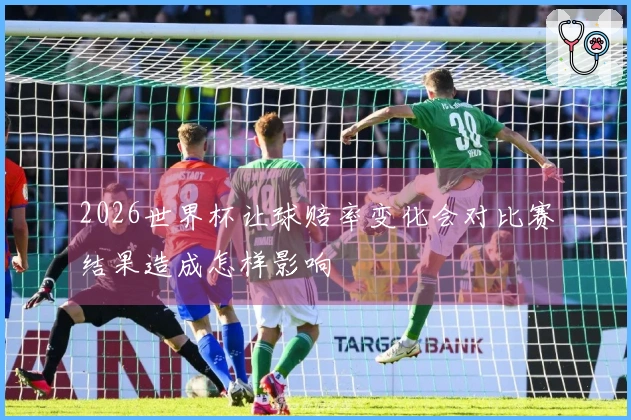 2026世界杯让球赔率变化会对比赛结果造成怎样影响
