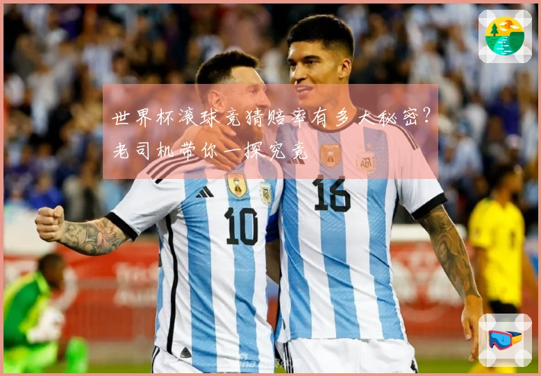 世界杯滚球竞猜赔率有多大秘密？老司机带你一探究竟