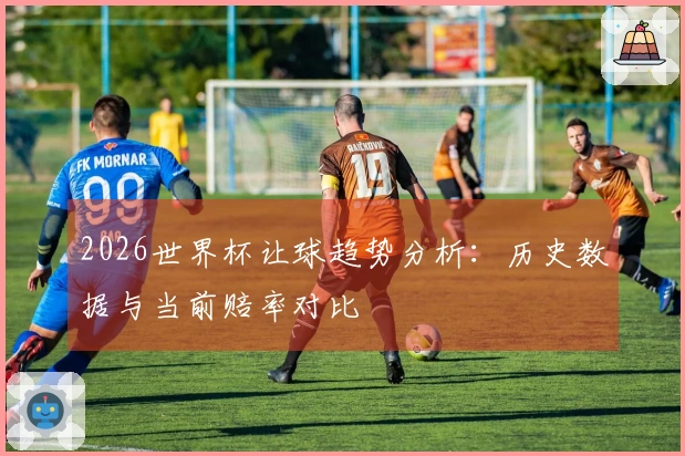 2026世界杯让球趋势分析：历史数据与当前赔率对比