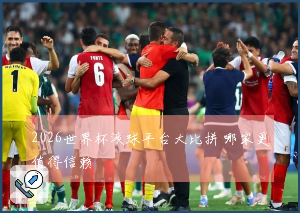 2026世界杯滚球平台大比拼 哪家更值得信赖