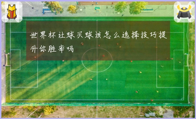 世界杯让球买球该怎么选择技巧提升你胜率吗