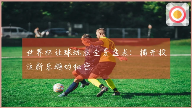 世界杯让球玩法全景盘点：揭开投注新乐趣的秘密