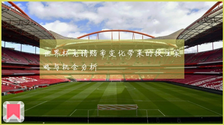 世界杯竞猜赔率变化带来的投注策略与机会分析