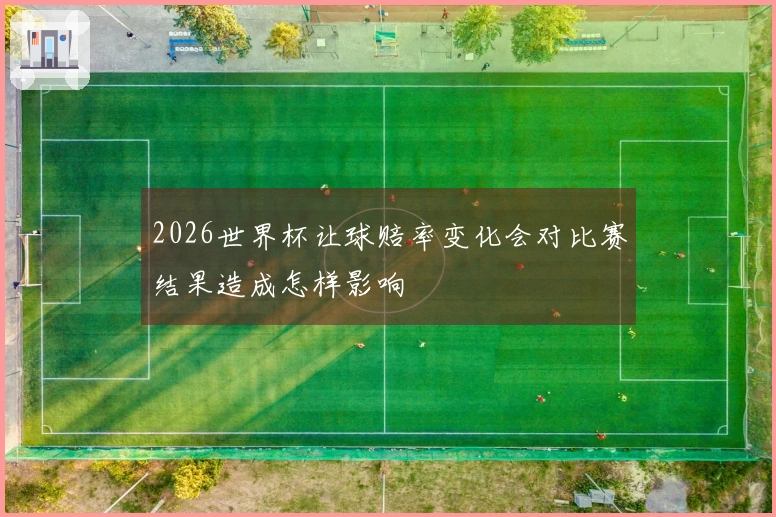 2026世界杯让球赔率变化会对比赛结果造成怎样影响