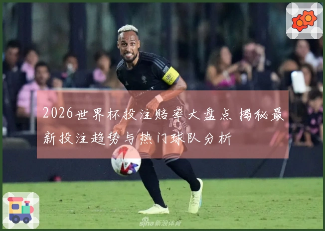 2026世界杯投注赔率大盘点 揭秘最新投注趋势与热门球队分析