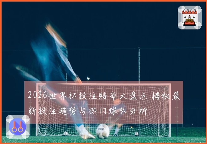 2026世界杯投注赔率大盘点 揭秘最新投注趋势与热门球队分析