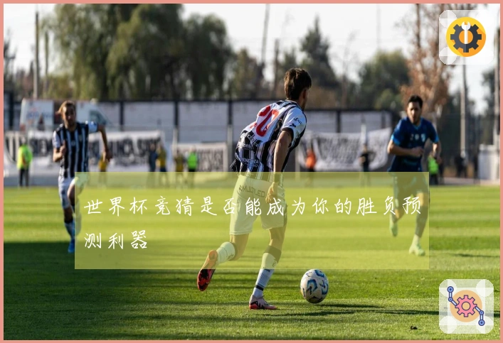 世界杯竞猜是否能成为你的胜负预测利器