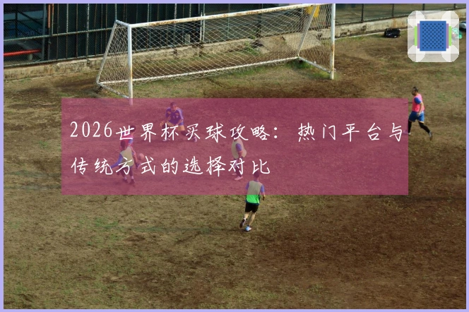 2026世界杯买球攻略：热门平台与传统方式的选择对比