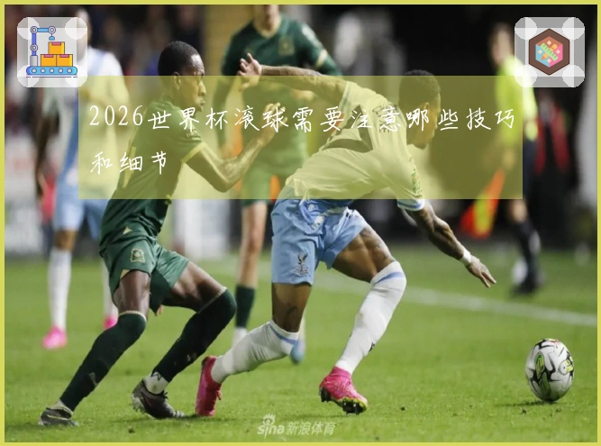 2026世界杯滚球需要注意哪些技巧和细节