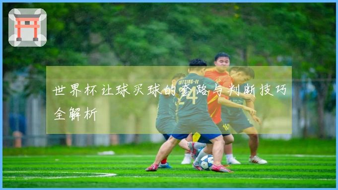 世界杯让球买球的套路与判断技巧全解析