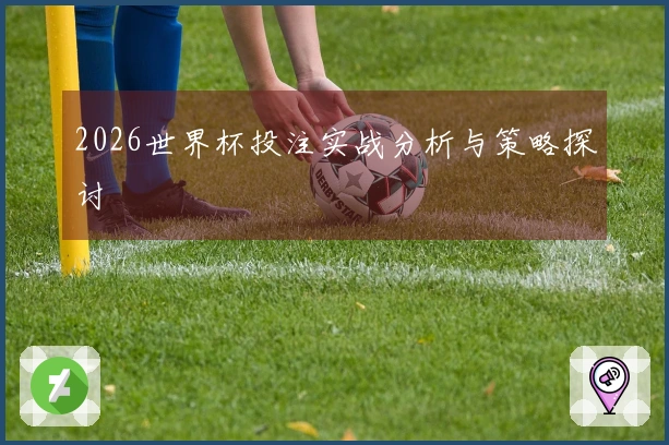 2026世界杯投注实战分析与策略探讨