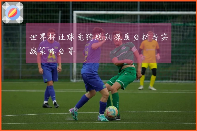 世界杯让球竞猜规则深度分析与实战策略分享