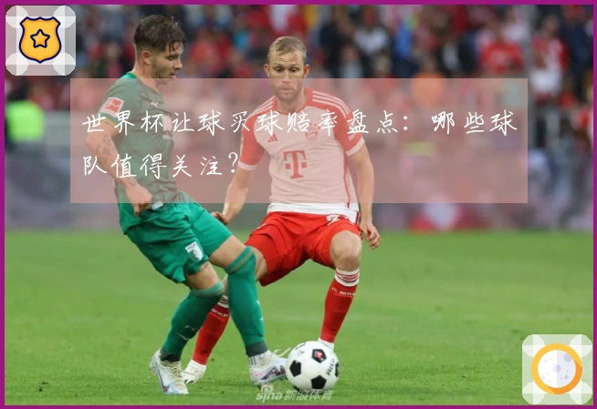 世界杯让球买球赔率盘点：哪些球队值得关注？