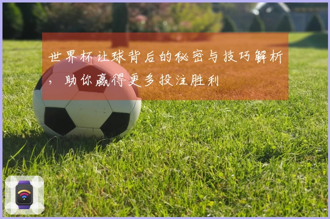 世界杯让球背后的秘密与技巧解析，助你赢得更多投注胜利