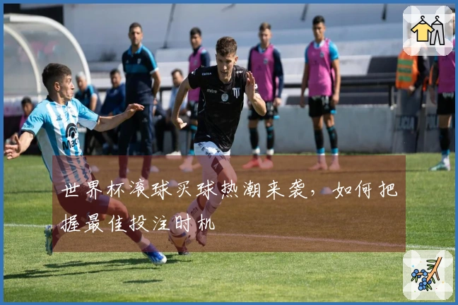 世界杯滚球买球热潮来袭，如何把握最佳投注时机